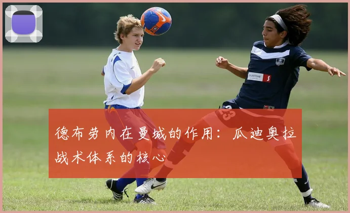德布劳内在曼城的作用：瓜迪奥拉战术体系的核心