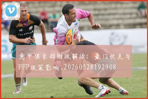 意甲俱乐部财政解读：豪门收支与FFP政策影响_20260528192908