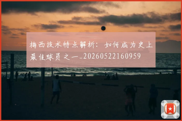 梅西技术特点解析:如何成为史上最佳球员之一_20260522160959