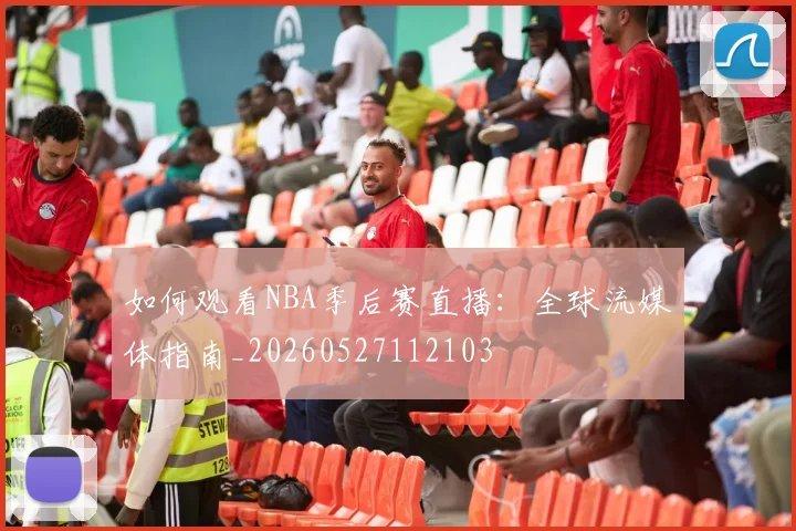 如何观看NBA季后赛直播:全球流媒体指南_20260527112103