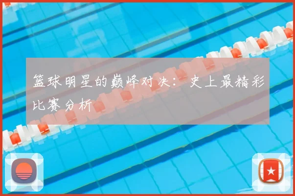 篮球明星的巅峰对决：史上最精彩比赛分析