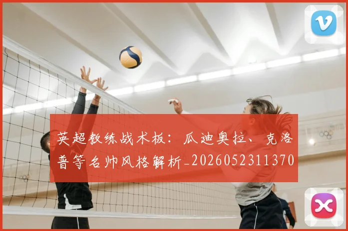 英超教练战术板：瓜迪奥拉、克洛普等名帅风格解析_20260523113709