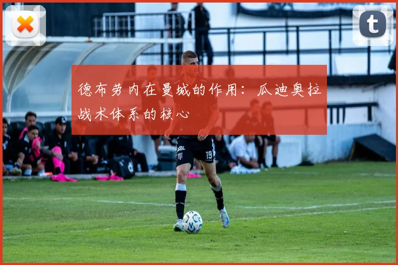 德布劳内在曼城的作用：瓜迪奥拉战术体系的核心