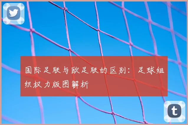 国际足联与欧足联的区别：足球组织权力版图解析