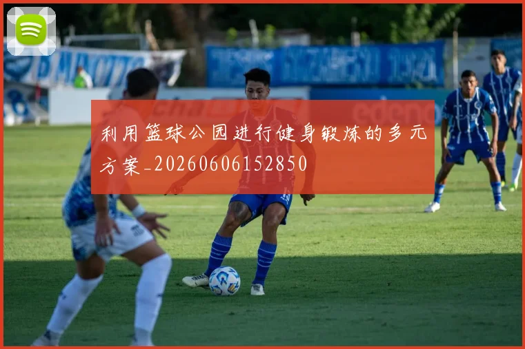 利用篮球公园进行健身锻炼的多元方案_20260606152850