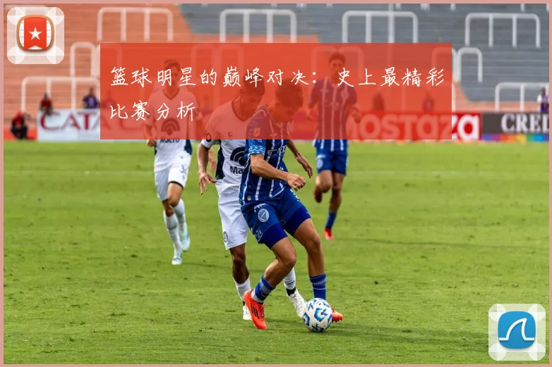 篮球明星的巅峰对决:史上最精彩比赛分析