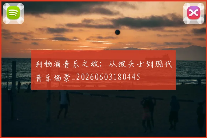 利物浦音乐之旅：从披头士到现代音乐场景_20260603180445