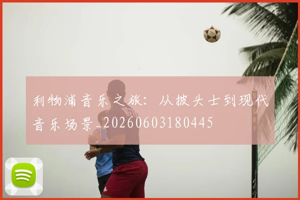 利物浦音乐之旅：从披头士到现代音乐场景_20260603180445