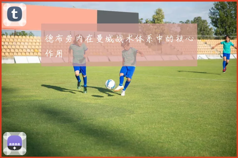 德布劳内在曼城战术体系中的核心作用