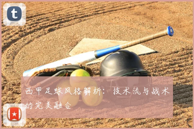 西甲足球风格解析:技术流与战术的完美融合