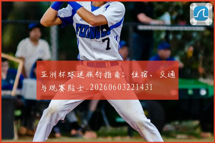 亚洲杯球迷旅行指南:住宿、交通与观赛贴士_20260603221431