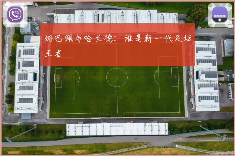 姆巴佩与哈兰德：谁是新一代足坛王者