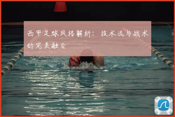 西甲足球风格解析：技术流与战术的完美融合