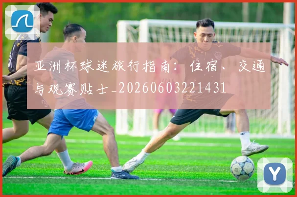 亚洲杯球迷旅行指南：住宿、交通与观赛贴士_20260603221431