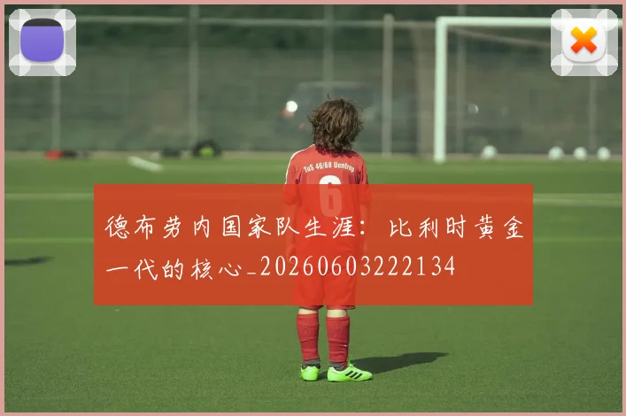德布劳内国家队生涯：比利时黄金一代的核心_20260603222134