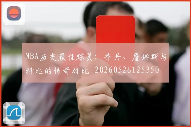 NBA历史最佳球员：乔丹、詹姆斯与科比的传奇对比_20260526125350