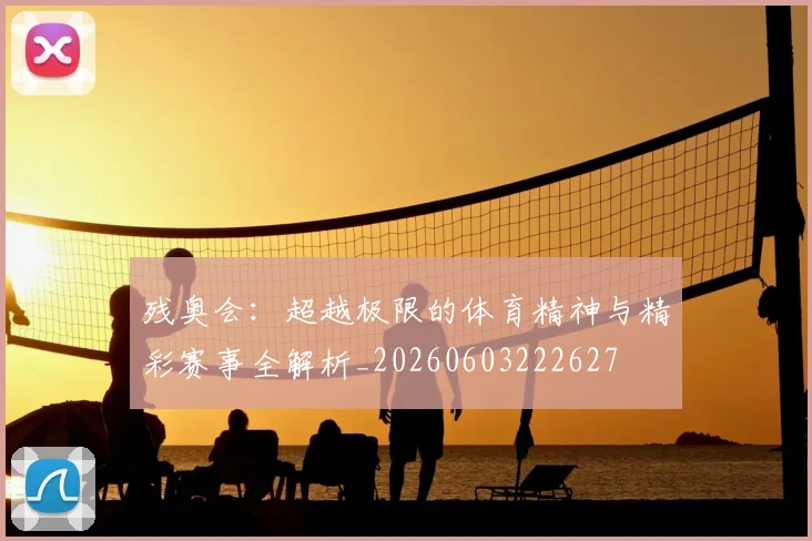 残奥会：超越极限的体育精神与精彩赛事全解析_20260603222627