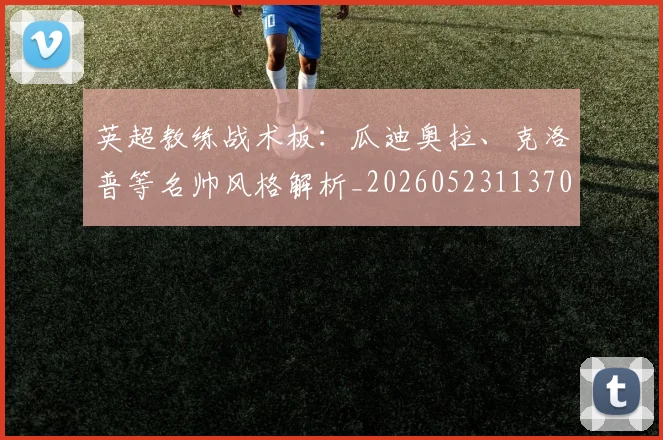 英超教练战术板：瓜迪奥拉、克洛普等名帅风格解析_20260523113709
